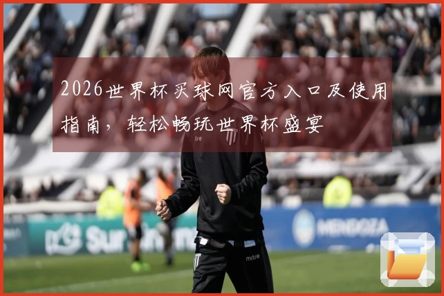 2026世界杯买球网官方入口及使用指南，轻松畅玩世界杯盛宴