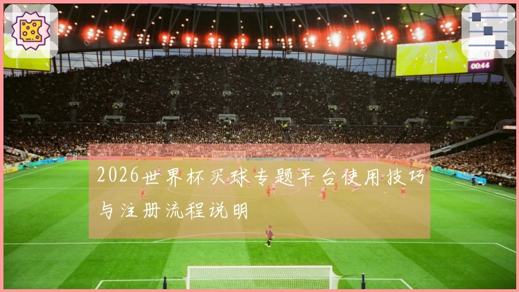 2026世界杯买球专题平台使用技巧与注册流程说明