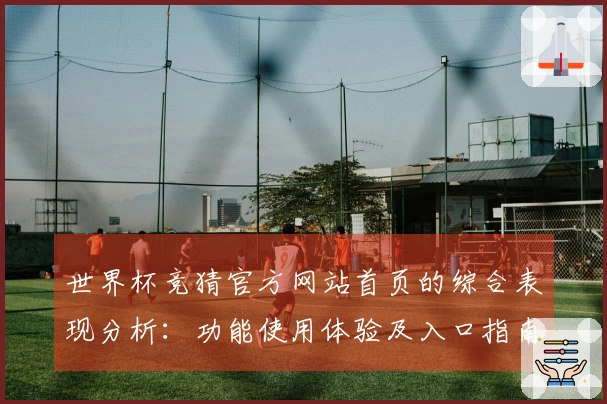 世界杯竞猜官方网站首页的综合表现分析：功能使用体验及入口指南