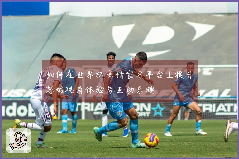 如何在世界杯竞猜官方平台上提升您的观看体验与互动乐趣