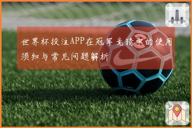 世界杯投注APP在冠军竞猜中的使用须知与常见问题解析