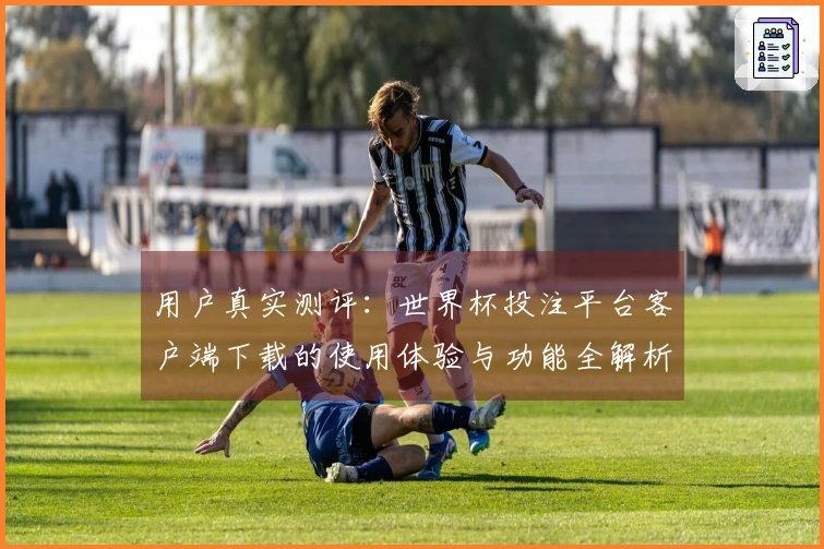 用户真实测评：世界杯投注平台客户端下载的使用体验与功能全解析