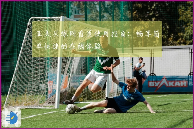 亚美买球网首页使用指南：畅享简单快捷的在线体验