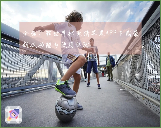 全面了解世界杯竞猜苹果APP下载最新版功能与使用体验