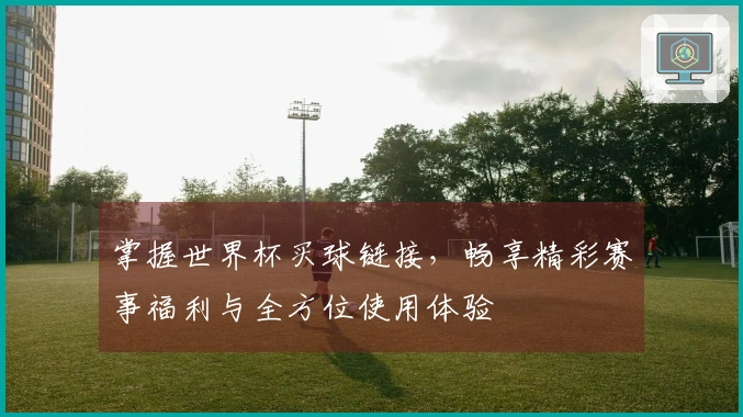 掌握世界杯买球链接，畅享精彩赛事福利与全方位使用体验
