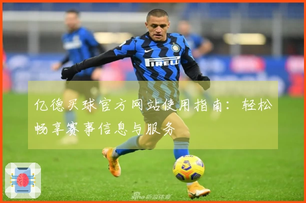 亿德买球官方网站使用指南：轻松畅享赛事信息与服务