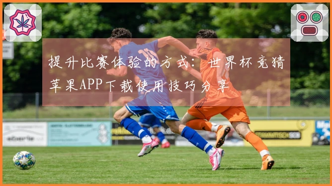 提升比赛体验的方式：世界杯竞猜苹果APP下载使用技巧分享