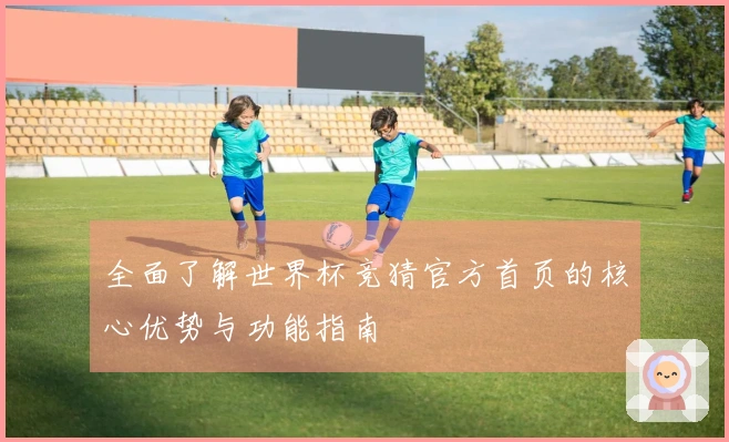 全面了解世界杯竞猜官方首页的核心优势与功能指南