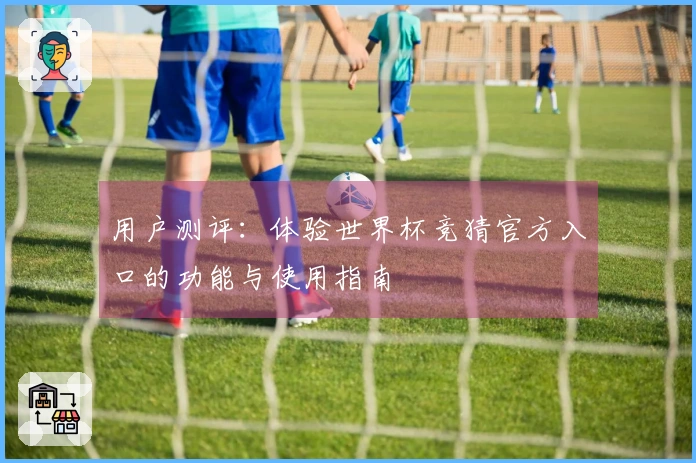 用户测评：体验世界杯竞猜官方入口的功能与使用指南