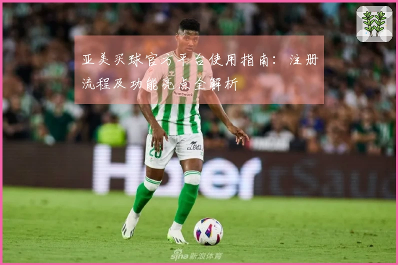 亚美买球官方平台使用指南：注册流程及功能亮点全解析