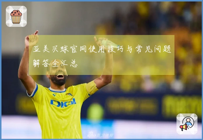 亚美买球官网使用技巧与常见问题解答全汇总