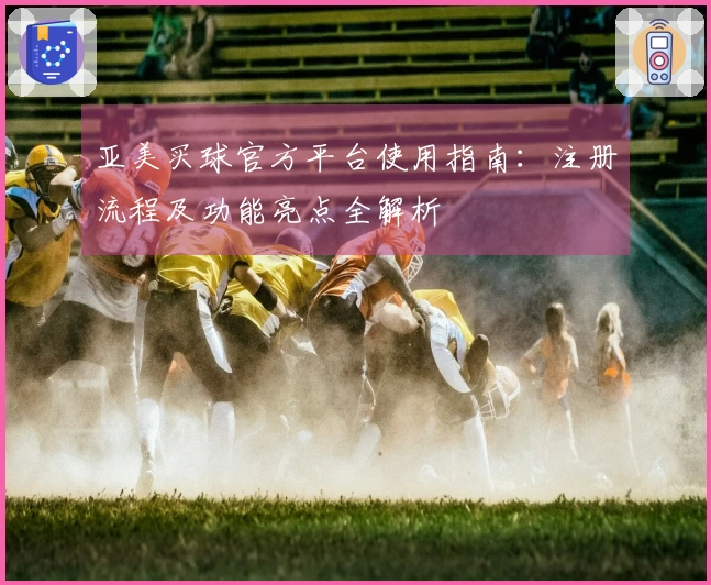 亚美买球官方平台使用指南：注册流程及功能亮点全解析