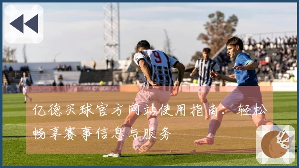 亿德买球官方网站使用指南：轻松畅享赛事信息与服务