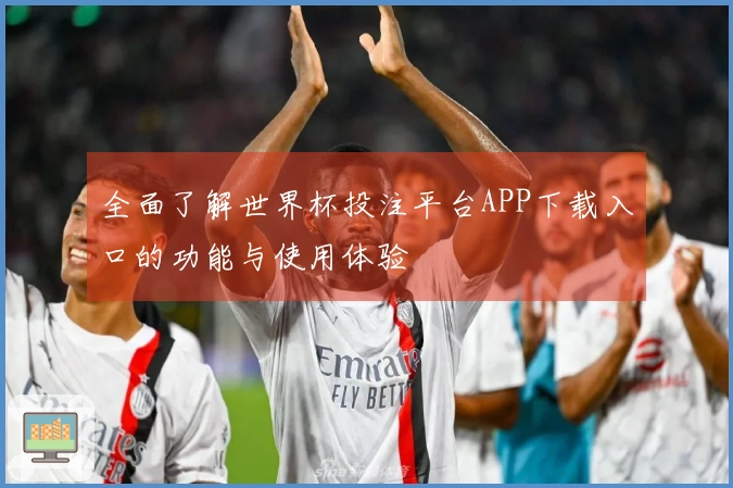 全面了解世界杯投注平台APP下载入口的功能与使用体验