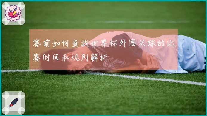 赛前如何查找世界杯外围买球的比赛时间和规则解析