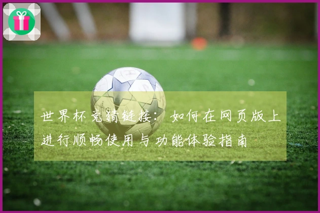 世界杯竞猜链接：如何在网页版上进行顺畅使用与功能体验指南