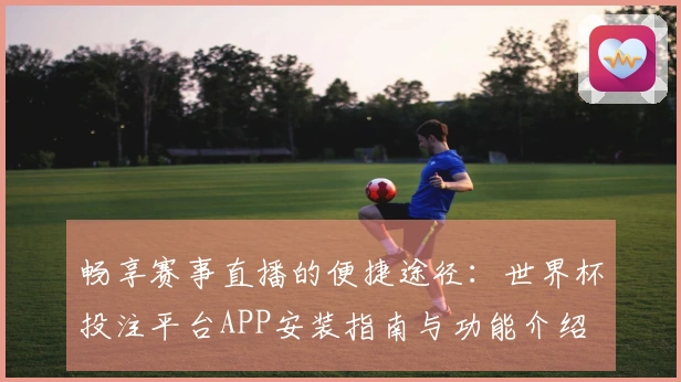 畅享赛事直播的便捷途径：世界杯投注平台APP安装指南与功能介绍