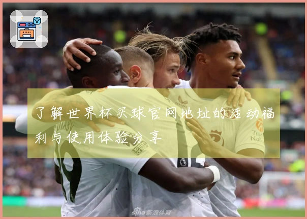 了解世界杯买球官网地址的活动福利与使用体验分享