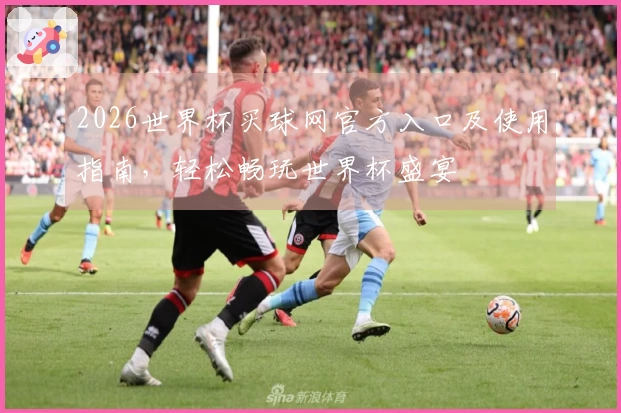 2026世界杯买球网官方入口及使用指南，轻松畅玩世界杯盛宴
