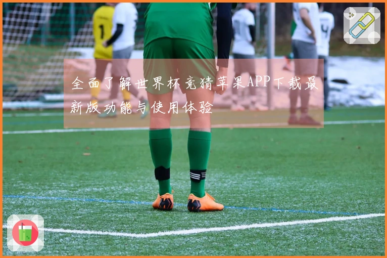 全面了解世界杯竞猜苹果APP下载最新版功能与使用体验