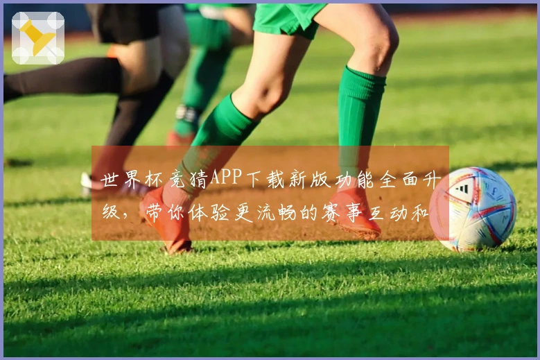 世界杯竞猜APP下载新版功能全面升级，带你体验更流畅的赛事互动和智能分析