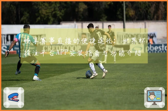 畅享赛事直播的便捷途径：世界杯投注平台APP安装指南与功能介绍