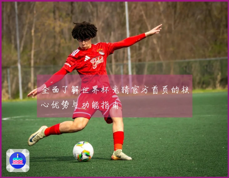 全面了解世界杯竞猜官方首页的核心优势与功能指南