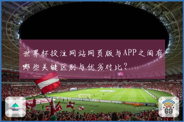 世界杯投注网站网页版与APP之间有哪些关键区别与优劣对比？
