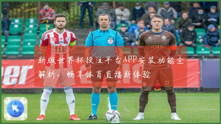 新版世界杯投注平台APP安装功能全解析，畅享体育直播新体验