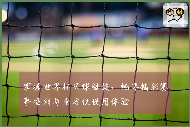 掌握世界杯买球链接，畅享精彩赛事福利与全方位使用体验